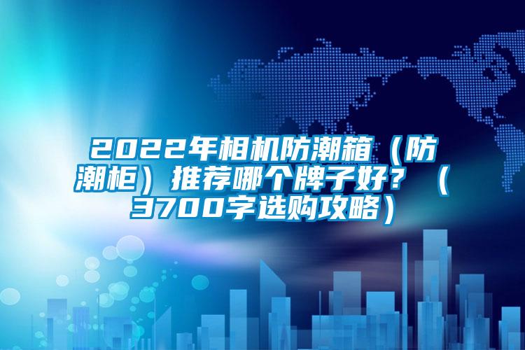 2022年相機防潮箱（防潮柜）推薦哪個牌子好？（3700字選購攻略）