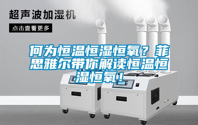 何為恒溫恒濕恒氧？菲思雅爾帶你解讀恒溫恒濕恒氧！