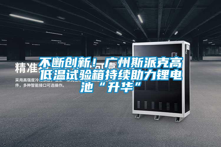 不斷創新！廣州斯派克高低溫試驗箱持續助力鋰電池“升華”