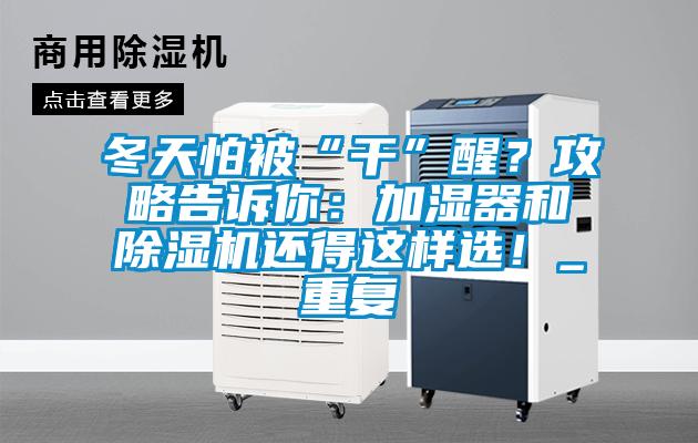 冬天怕被“干”醒？攻略告訴你：加濕器和除濕機還得這樣選！_重復