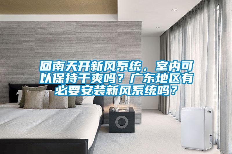 回南天開新風系統，室內可以保持干爽嗎？廣東地區有必要安裝新風系統嗎？