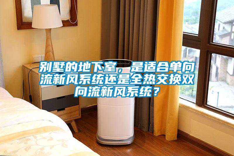 別墅的地下室，是適合單向流新風系統還是全熱交換雙向流新風系統？