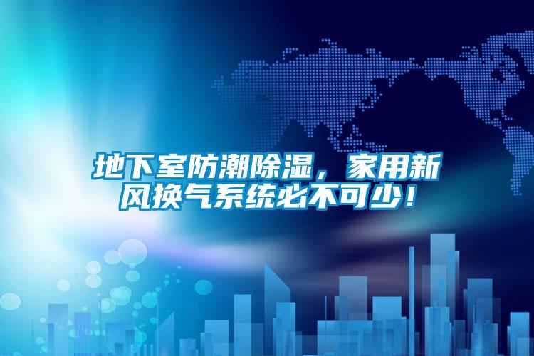 地下室防潮除濕，家用新風換氣系統必不可少！