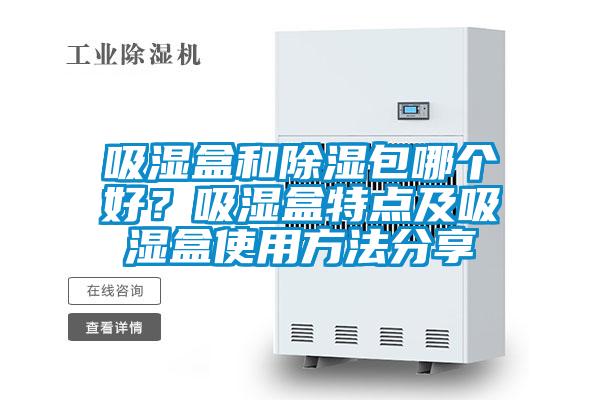 吸濕盒和除濕包哪個好？吸濕盒特點及吸濕盒使用方法分享