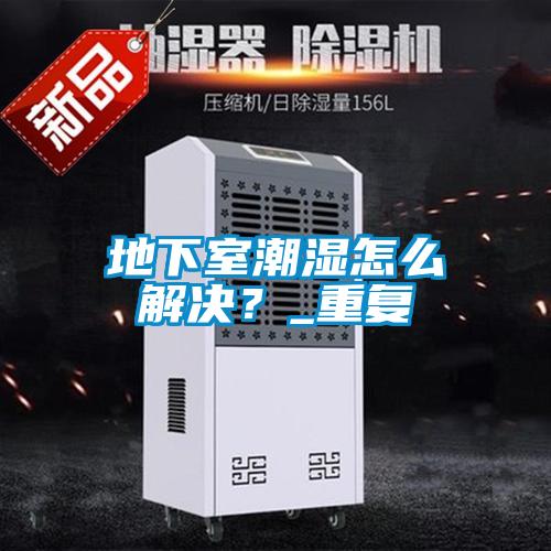 地下室潮濕怎么解決？_重復