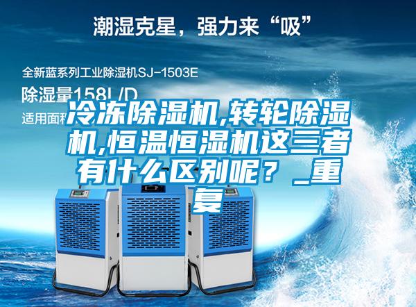 冷凍除濕機,轉輪除濕機,恒溫恒濕機這三者有什么區別呢？_重復