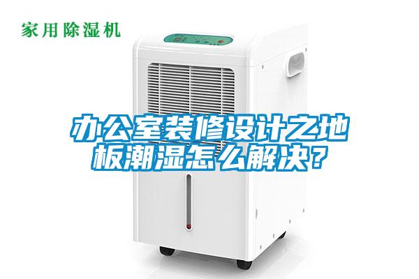 辦公室裝修設計之地板潮濕怎么解決？