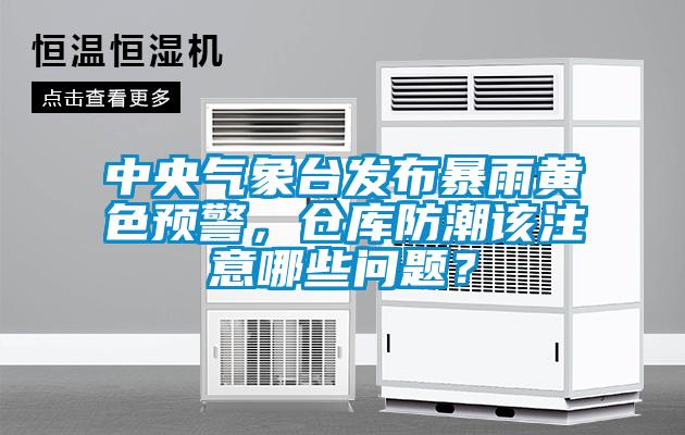 中央氣象臺發布暴雨黃色預警，倉庫防潮該注意哪些問題？
