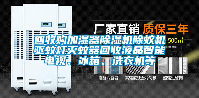 回收購加濕器除濕機除蟻機驅蚊燈滅蚊器回收液晶智能電視、冰箱、洗衣機等