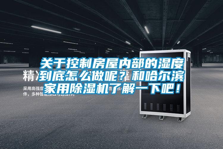 關于控制房屋內部的濕度到底怎么做呢？和哈爾濱家用除濕機了解一下吧！