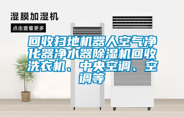 回收掃地機器人空氣凈化器凈水器除濕機回收洗衣機、中央空調、空調等
