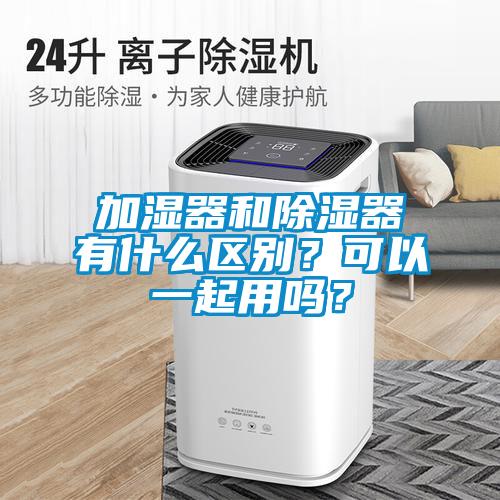 加濕器和除濕器有什么區別？可以一起用嗎？