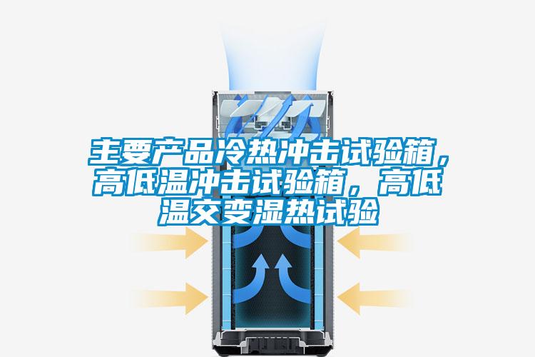 主要產品冷熱沖擊試驗箱，高低溫沖擊試驗箱，高低溫交變濕熱試驗