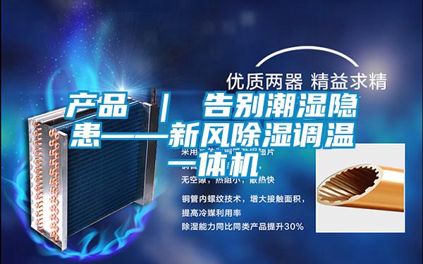 產品 ｜ 告別潮濕隱患——新風除濕調溫一體機