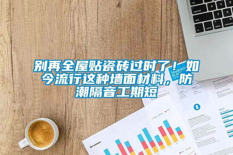 別再全屋貼瓷磚過時了！如今流行這種墻面材料，防潮隔音工期短