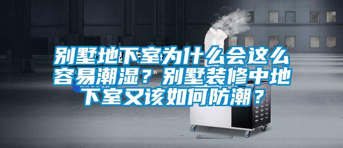 別墅地下室為什么會這么容易潮濕？別墅裝修中地下室又該如何防潮？