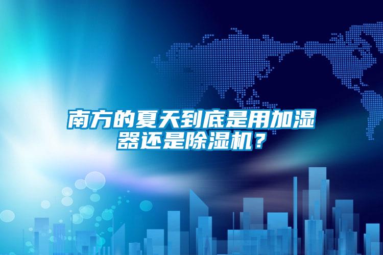 南方的夏天到底是用加濕器還是除濕機？