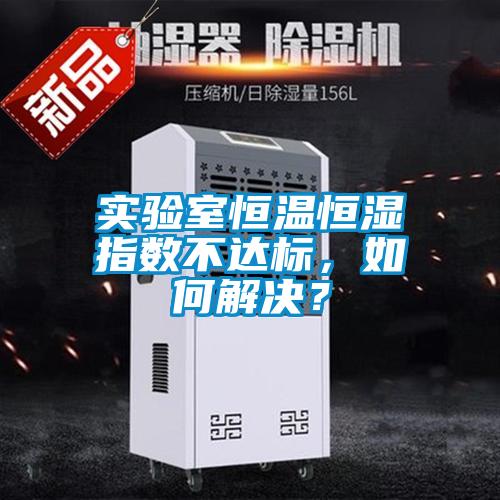 實驗室恒溫恒濕指數不達標，如何解決？