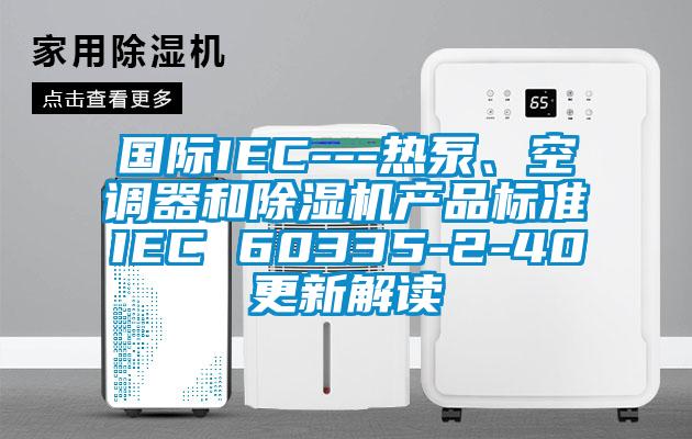 國際IEC---熱泵、空調器和除濕機產品標準IEC 60335-2-40更新解讀