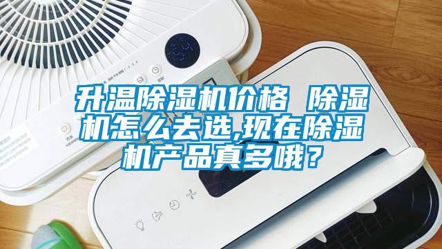升溫除濕機價格 除濕機怎么去選,現在除濕機產品真多哦？