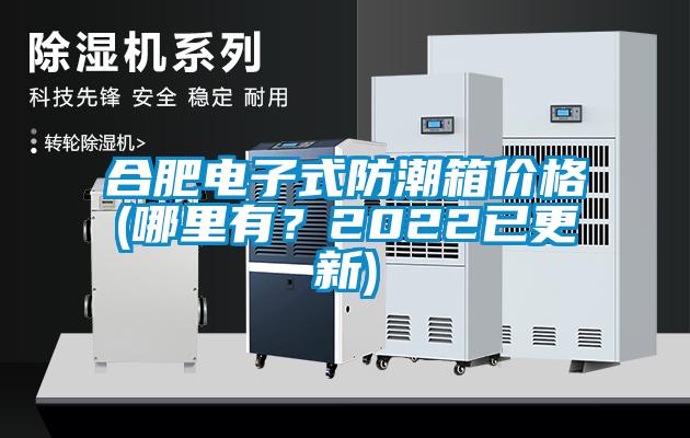 合肥電子式防潮箱價格(哪里有？2022已更新)