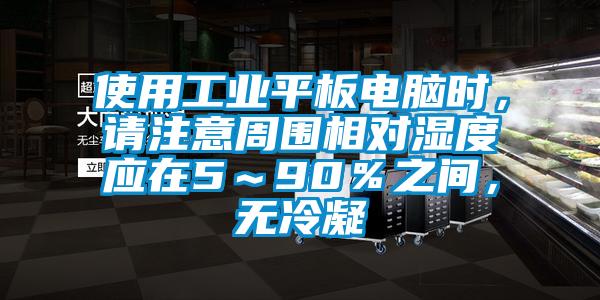使用工業平板電腦時，請注意周圍相對濕度應在5～90％之間，無冷凝