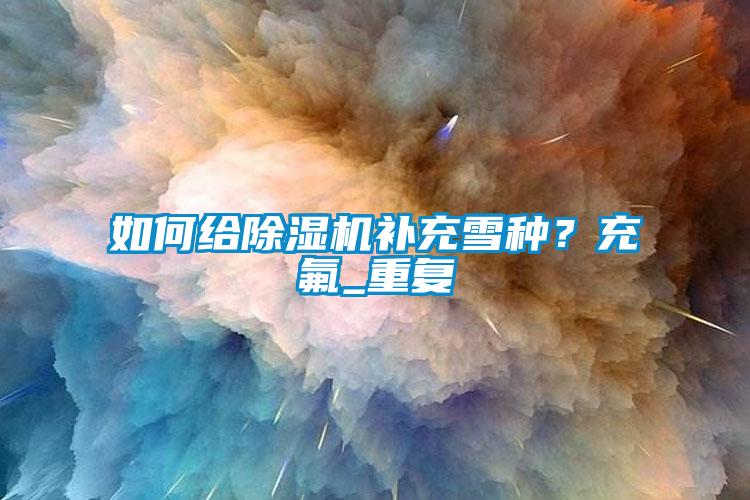 如何給除濕機補充雪種？充氟_重復