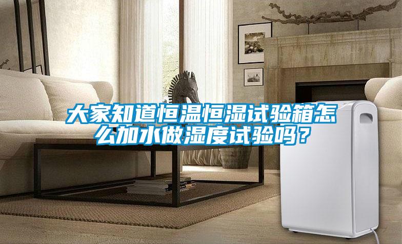 大家知道恒溫恒濕試驗箱怎么加水做濕度試驗嗎？