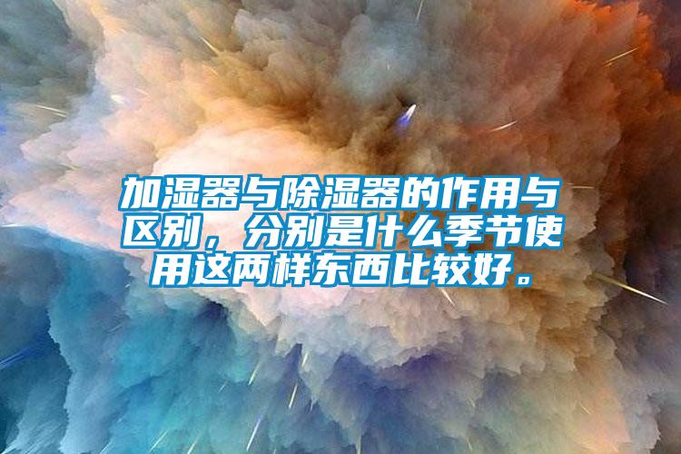 加濕器與除濕器的作用與區別，分別是什么季節使用這兩樣東西比較好。