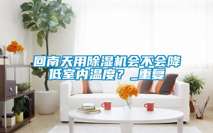 回南天用除濕機會不會降低室內溫度？_重復