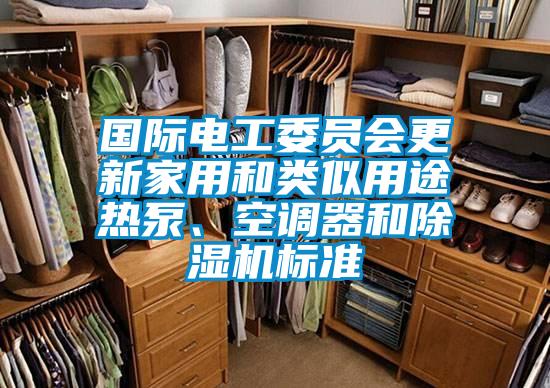 國際電工委員會更新家用和類似用途熱泵、空調器和除濕機標準