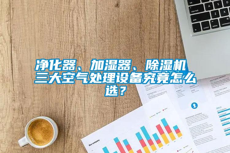 凈化器、加濕器、除濕機 三大空氣處理設備究竟怎么選？