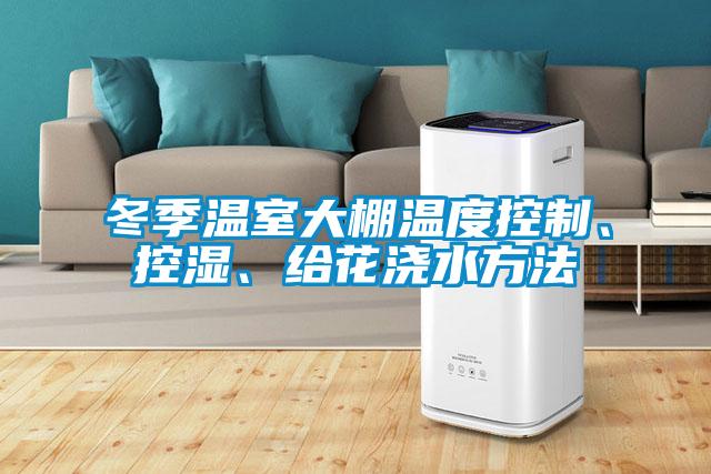 冬季溫室大棚溫度控制、控濕、給花澆水方法