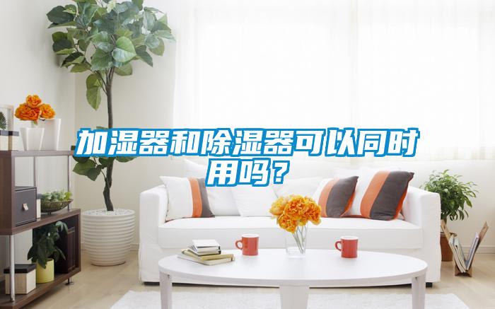 加濕器和除濕器可以同時用嗎？