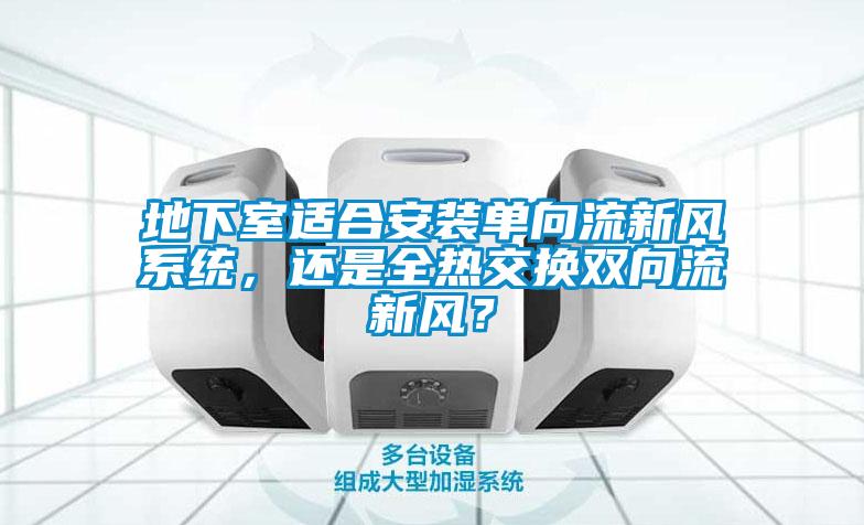 地下室適合安裝單向流新風系統，還是全熱交換雙向流新風？