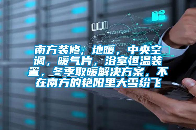 南方裝修, 地暖，中央空調，暖氣片，浴室恒溫裝置，冬季取暖解決方案，不在南方的艷陽里大雪紛飛