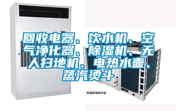 回收電器、飲水機、空氣凈化器、除濕機、無人掃地機、電熱水壺、蒸汽燙斗
