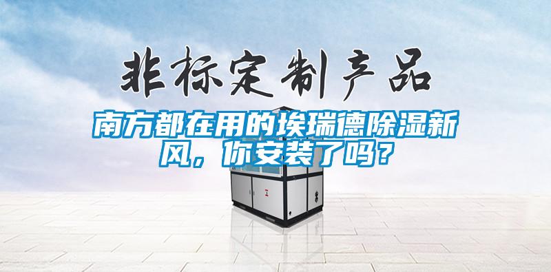 南方都在用的埃瑞德除濕新風，你安裝了嗎？