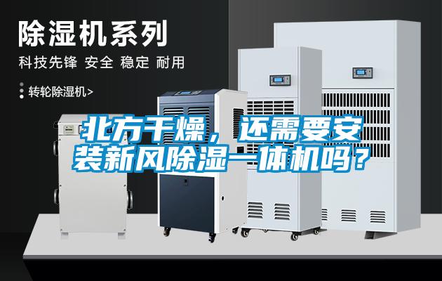 北方干燥，還需要安裝新風除濕一體機嗎？