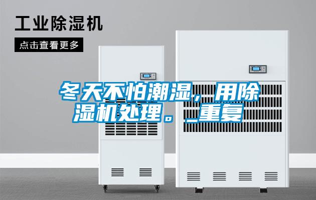 冬天不怕潮濕，用除濕機處理。_重復