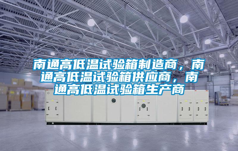 南通高低溫試驗箱制造商，南通高低溫試驗箱供應商，南通高低溫試驗箱生產商
