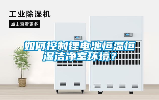 如何控制鋰電池恒溫恒濕潔凈室環境？
