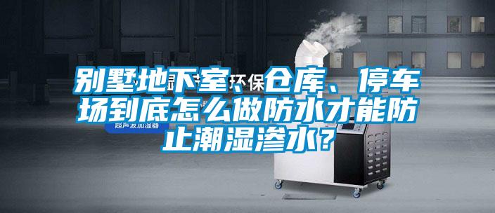 別墅地下室、倉庫、停車場到底怎么做防水才能防止潮濕滲水？