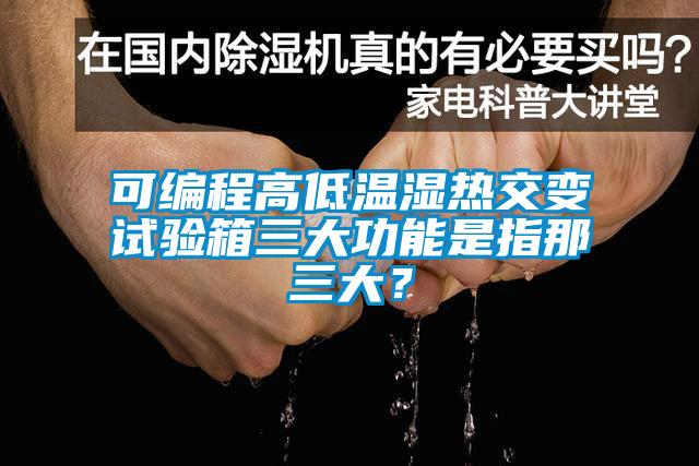 可編程高低溫濕熱交變試驗箱三大功能是指那三大？
