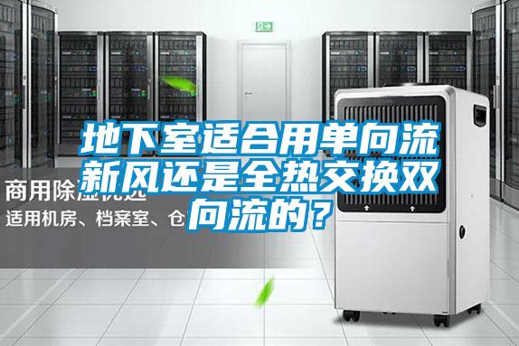 地下室適合用單向流新風還是全熱交換雙向流的？
