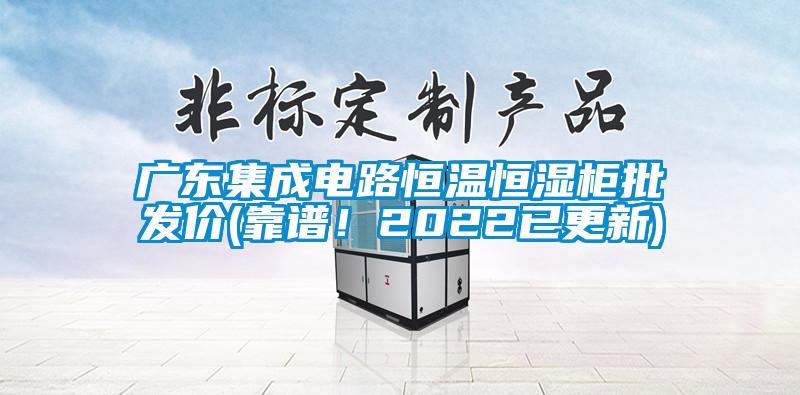 廣東集成電路恒溫恒濕柜批發價(靠譜！2022已更新)