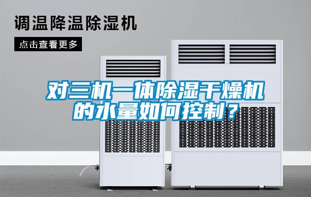 對三機一體除濕干燥機的水量如何控制？