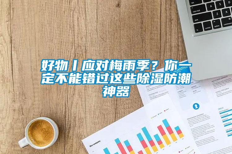 好物丨應對梅雨季？你一定不能錯過這些除濕防潮神器