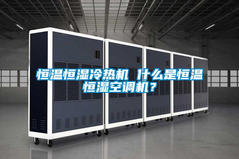 恒溫恒濕冷熱機 什么是恒溫恒濕空調機？
