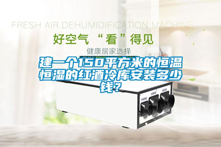 建一個150平方米的恒溫恒濕的紅酒冷庫安裝多少錢？